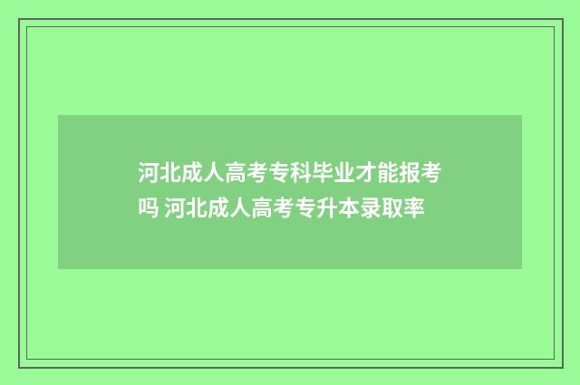 河北成人高考专科毕业才能报考吗 河北成人高考专升本录取率