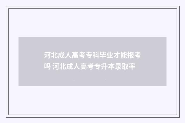 河北成人高考专科毕业才能报考吗 河北成人高考专升本录取率