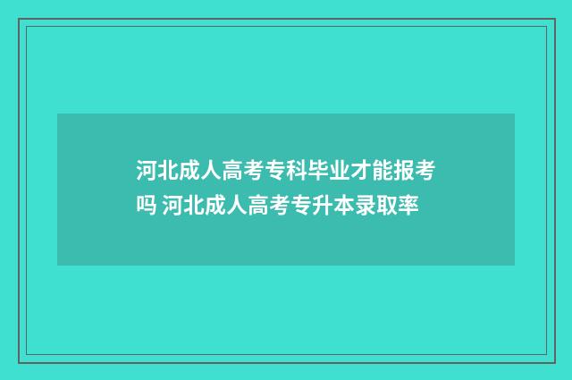 河北成人高考专科毕业才能报考吗 河北成人高考专升本录取率