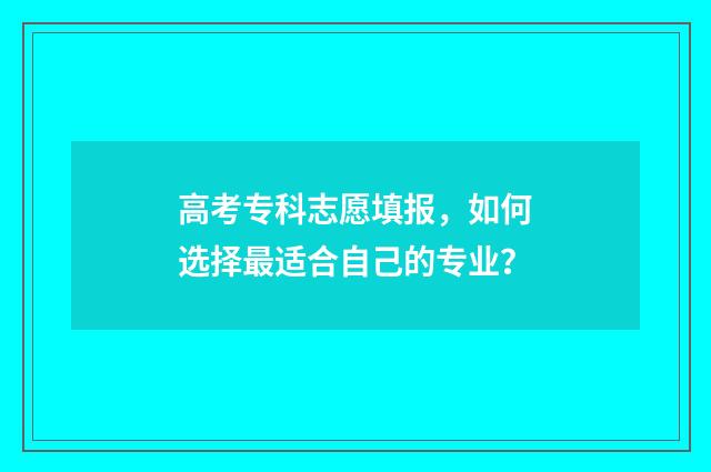 高考专科志愿填报，如何选择最适合自己的专业？