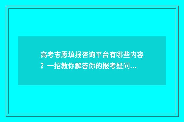 高考志愿填报咨询平台有哪些内容？一招教你解答你的报考疑问 高考志愿填报咨询市场火热,我该听谁的