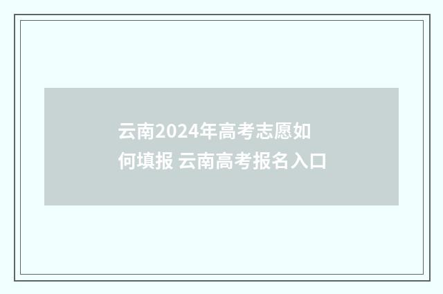云南2024年高考志愿如何填报 云南高考报名入口