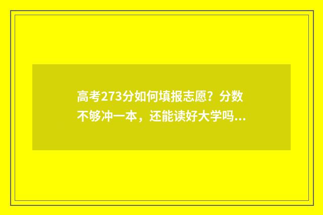 高考273分如何填报志愿？分数不够冲一本，还能读好大学吗？ 高考考了273分能上哪家学校