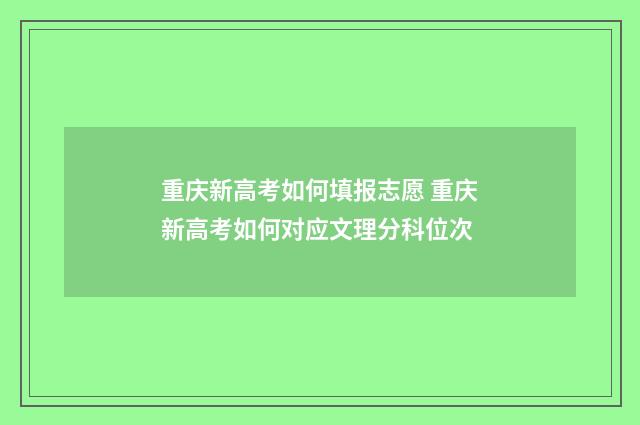 重庆新高考如何填报志愿 重庆新高考如何对应文理分科位次