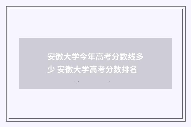 安徽大学今年高考分数线多少 安徽大学高考分数排名