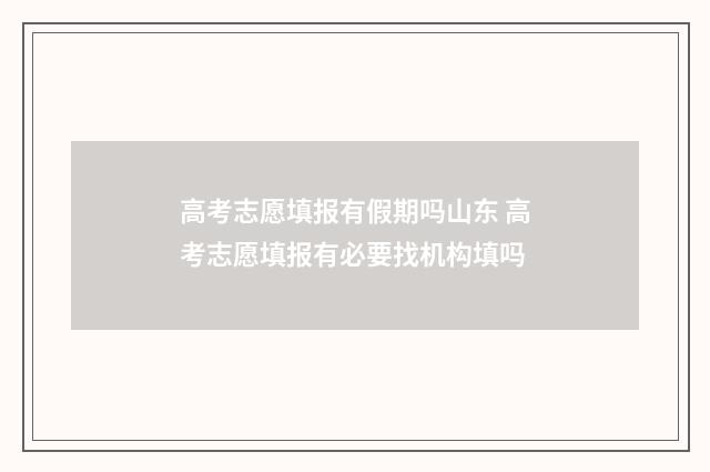 高考志愿填报有假期吗山东 高考志愿填报有必要找机构填吗