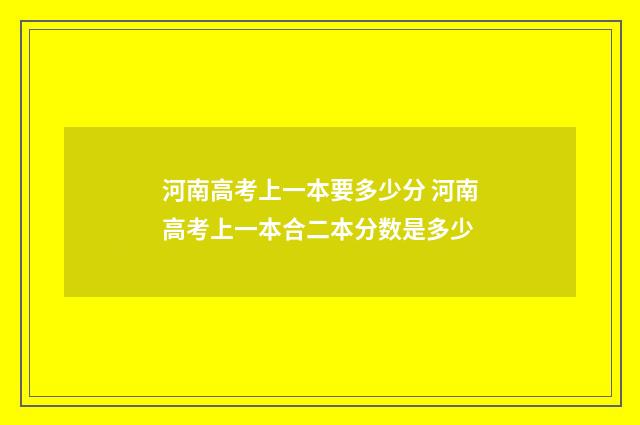 河南高考上一本要多少分 河南高考上一本合二本分数是多少