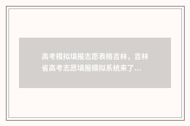 高考模拟填报志愿表格吉林，吉林省高考志愿填报模拟系统来了，快来试填志愿！ 高考模拟填报志愿表格