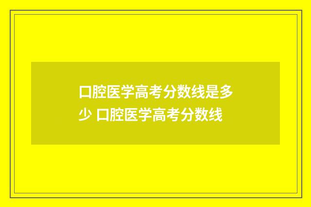 口腔医学高考分数线是多少 口腔医学高考分数线