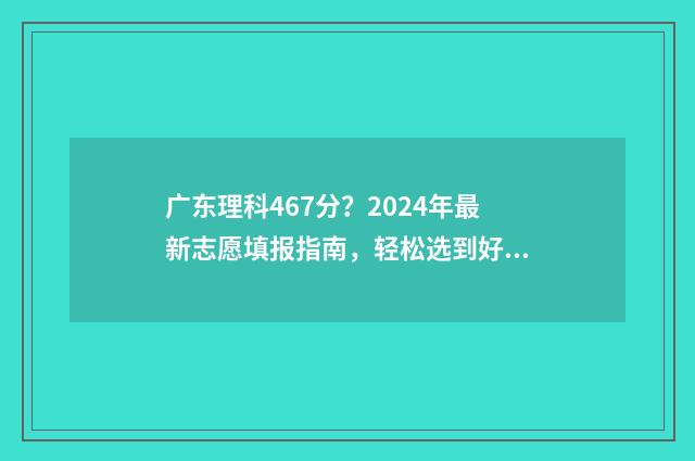 广东理科467分?2024年最新志愿填报指南,轻松选到好大学 广东理科496分排名多少