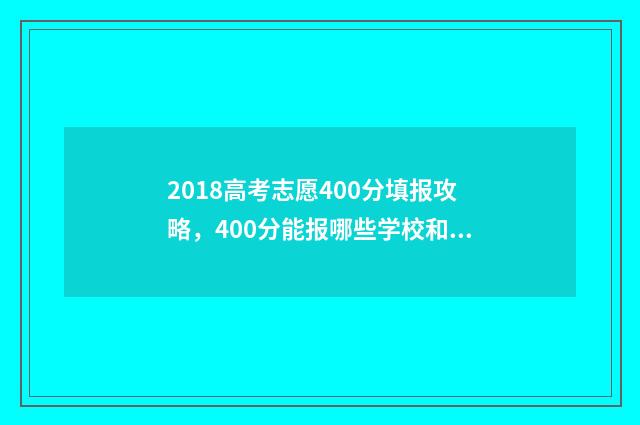 2018高考志愿400分填报攻略,400分能报哪些学校和专业? 2018高考志愿填报指南书电子版