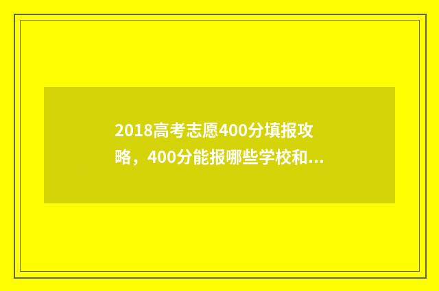 2018高考志愿400分填报攻略，400分能报哪些学校和专业？ 2018高考志愿填报指南书电子版