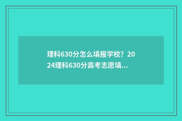 理科630分怎么填报学校?2024理科630分高考志愿填报参考 理科高考630分有多难