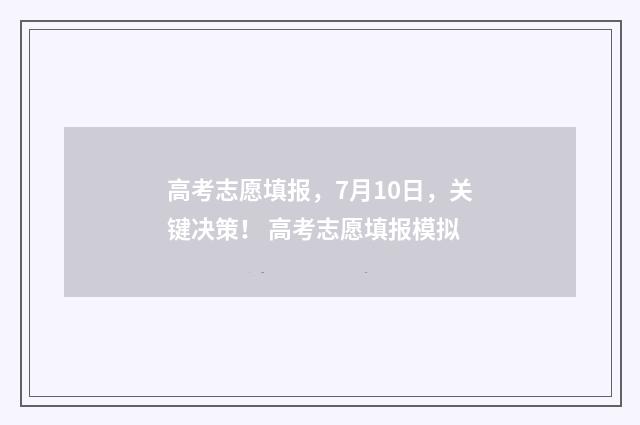 高考志愿填报,7月10日,关键决策! 高考志愿填报模拟