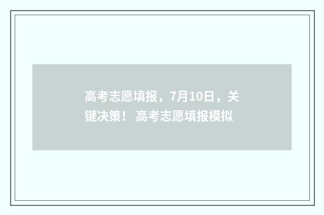 高考志愿填报,7月10日,关键决策! 高考志愿填报模拟