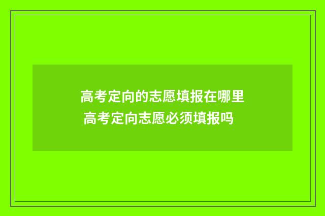 高考定向的志愿填报在哪里 高考定向志愿必须填报吗