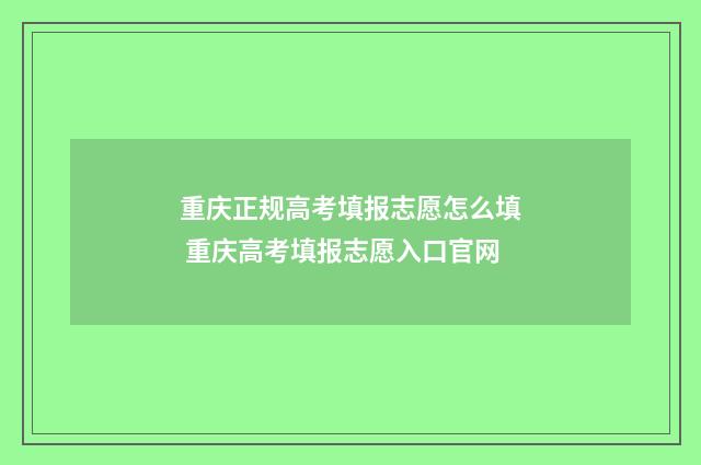 重庆正规高考填报志愿怎么填 重庆高考填报志愿入口官网