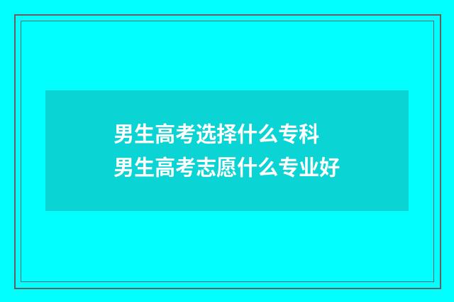 男生高考选择什么专科 男生高考志愿什么专业好