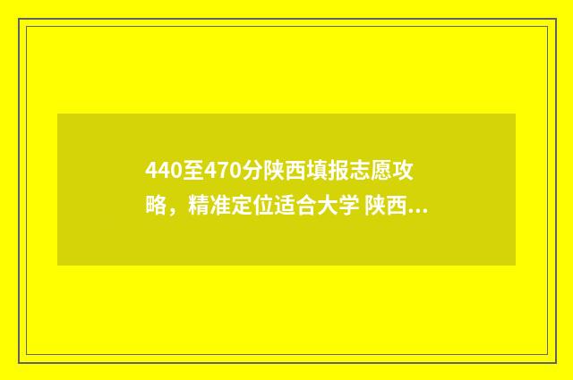 440至470分陕西填报志愿攻略，精准定位适合大学 陕西省高考440分报啥学校