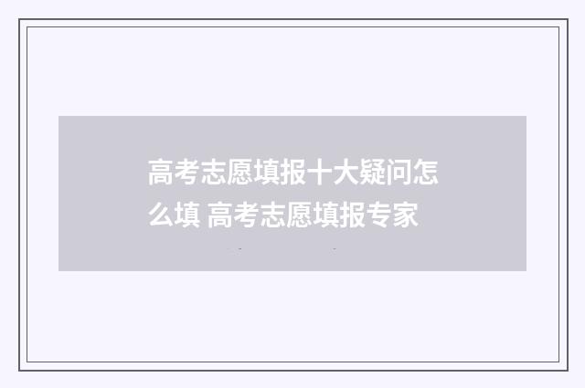 高考志愿填报十大疑问怎么填 高考志愿填报专家