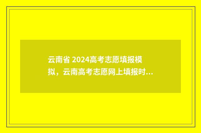 云南省 2024高考志愿填报模拟，云南高考志愿网上填报时间及入口