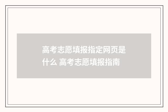 高考志愿填报指定网页是什么 高考志愿填报指南