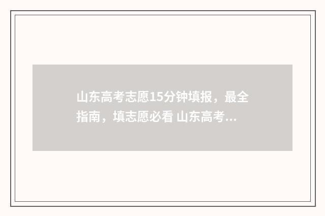 山东高考志愿15分钟填报，最全指南，填志愿必看 山东高考志愿1比1投档,为什么有的学校简章是1比120