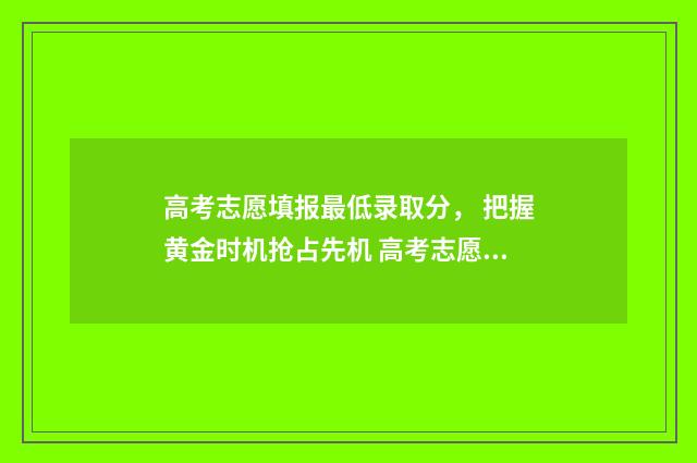 高考志愿填报最低录取分， 把握黄金时机抢占先机 高考志愿填报最好填几个