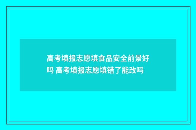 高考填报志愿填食品安全前景好吗 高考填报志愿填错了能改吗