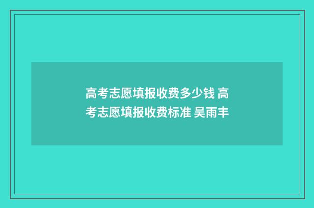 高考志愿填报收费多少钱 高考志愿填报收费标准 吴雨丰