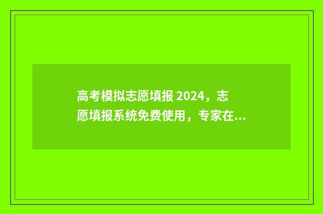 高考模拟志愿填报 2024，志愿填报系统免费使用，专家在线指导 高考模拟志愿填报是什么意思