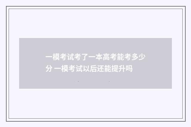 一模考试考了一本高考能考多少分 一模考试以后还能提升吗