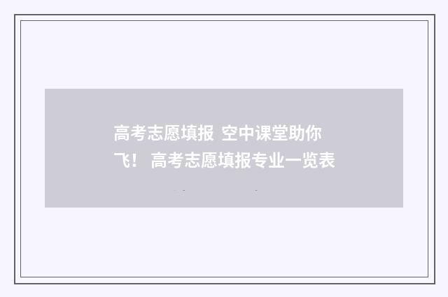 高考志愿填报  空中课堂助你飞！ 高考志愿填报专业一览表