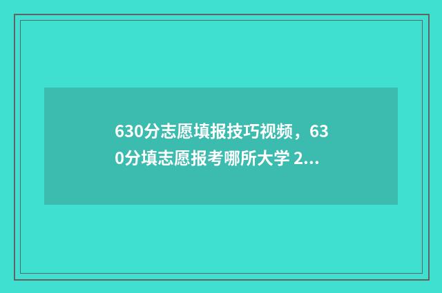 630分志愿填报技巧视频，630分填志愿报考哪所大学 2021高考630能报什么学校