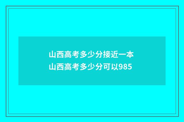 山西高考多少分接近一本 山西高考多少分可以985