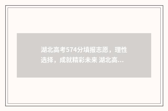 湖北高考574分填报志愿,理性选择,成就精彩未来 湖北高考分数543