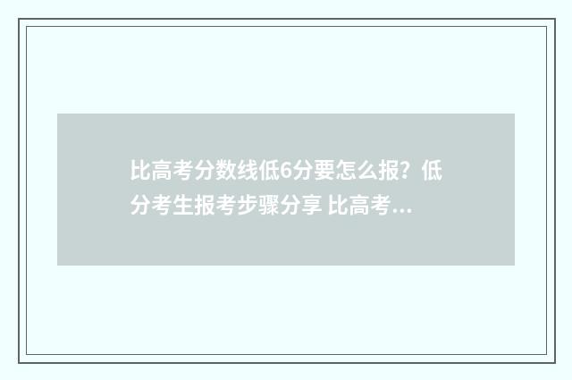 比高考分数线低6分要怎么报？低分考生报考步骤分享 比高考分数线低十分左右,怎么办