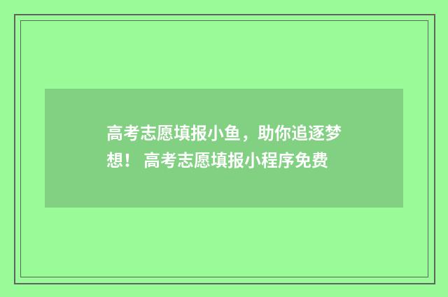 高考志愿填报小鱼，助你追逐梦想！ 高考志愿填报小程序免费