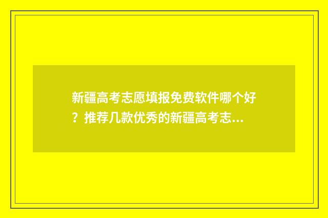 新疆高考志愿填报免费软件哪个好？推荐几款优秀的新疆高考志愿填报工具 新疆高考志愿填报系统详细步骤