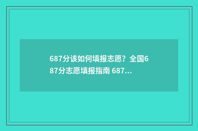 687分该如何填报志愿？全国687分志愿填报指南 687分该如何填报专业