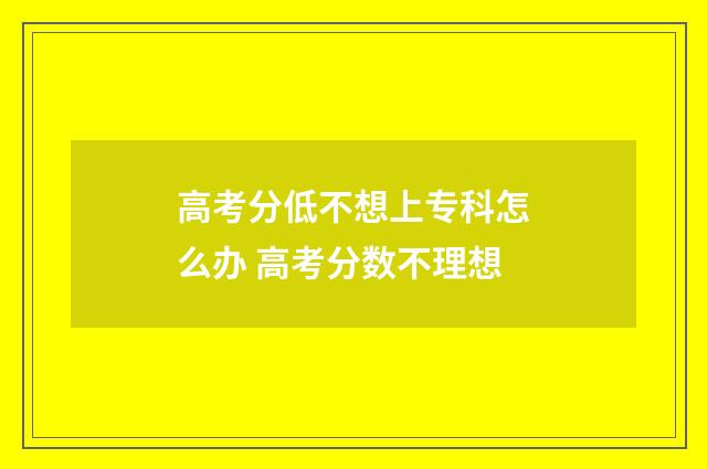 高考分低不想上专科怎么办 高考分数不理想