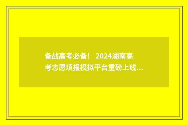 备战高考必备！ 2024湖南高考志愿填报模拟平台重磅上线 备战高考内容