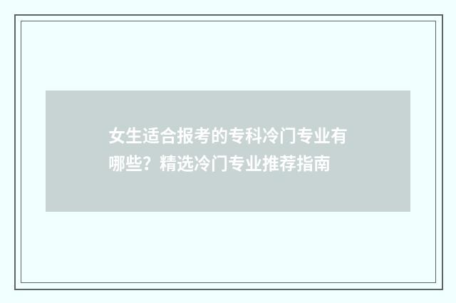女生适合报考的专科冷门专业有哪些?精选冷门专业推荐指南
