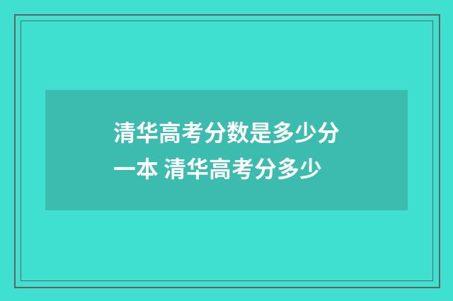 清华高考分数是多少分一本 清华高考分多少