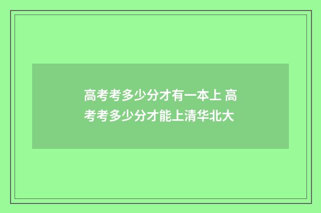 高考考多少分才有一本上 高考考多少分才能上清华北大