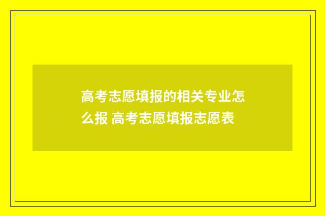 高考志愿填报的相关专业怎么报 高考志愿填报志愿表