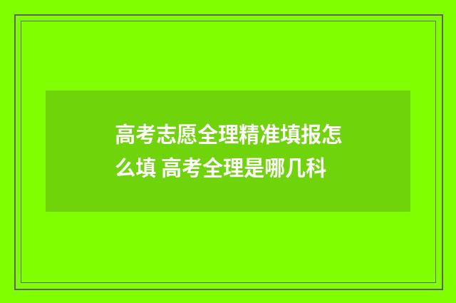 高考志愿全理精准填报怎么填 高考全理是哪几科