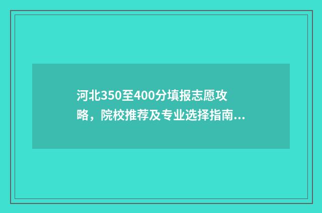 河北350至400分填报志愿攻略，院校推荐及专业选择指南 河北三百四十分能上什么大学