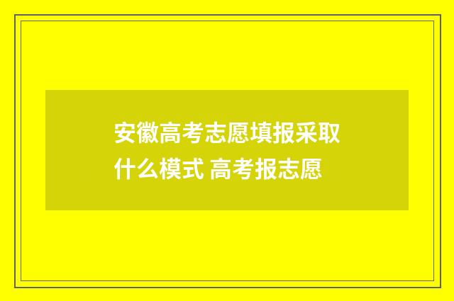 安徽高考志愿填报采取什么模式 高考报志愿