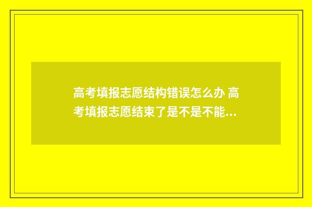 高考填报志愿结构错误怎么办 高考填报志愿结束了是不是不能看了